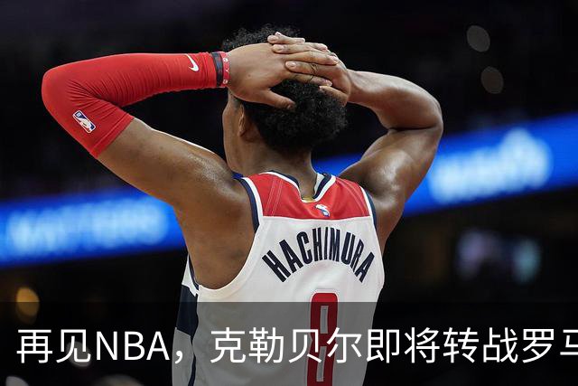 再见NBA，克勒贝尔即将转战罗马打工？