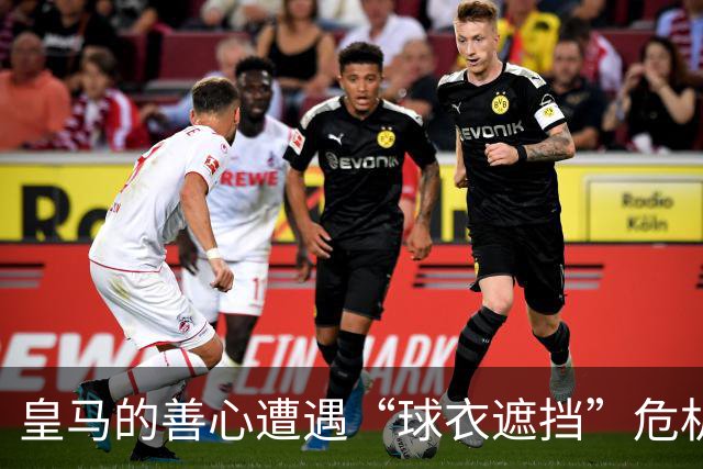 皇马的善心遭遇“球衣遮挡”危机，内讧风波成热议焦点