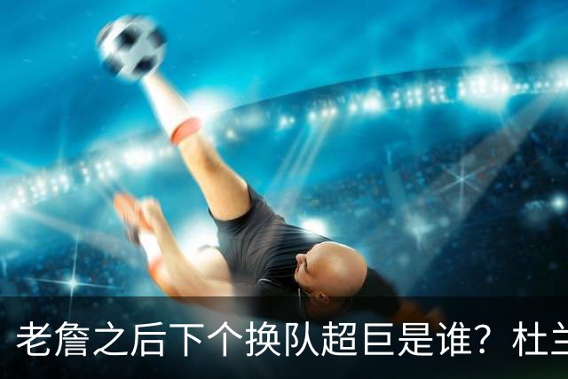 老詹之后下个换队超巨是谁？杜兰特欧文最有可能
